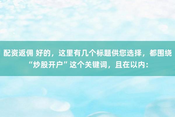 配资返佣 好的,这里有几个标题供您选择,都围绕“炒股开户”这个关键词,且在以内: