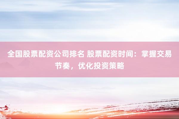 全国股票配资公司排名 股票配资时间：掌握交易节奏，优化投资策略