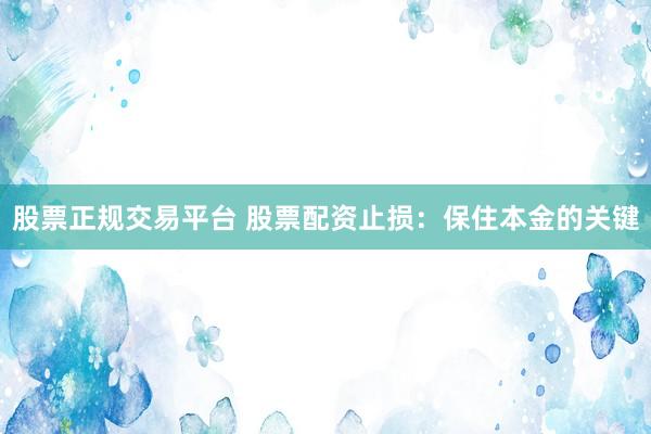 股票正规交易平台 股票配资止损：保住本金的关键
