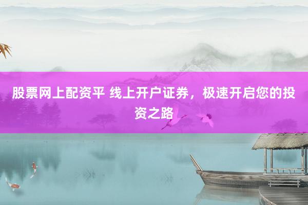 股票网上配资平 线上开户证券,极速开启您的投资之路