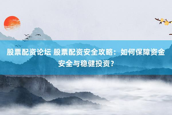 股票配资论坛 股票配资安全攻略：如何保障资金安全与稳健投资？