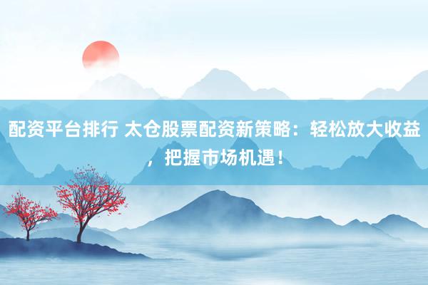 配资平台排行 太仓股票配资新策略：轻松放大收益，把握市场机遇！
