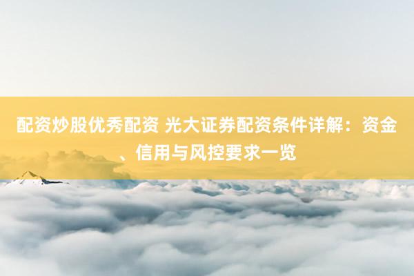 配资炒股优秀配资 光大证券配资条件详解：资金、信用与风控要求一览