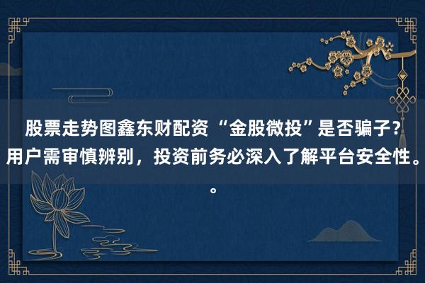 股票走势图鑫东财配资 “金股微投”是否骗子？用户需审慎辨别，投资前务必深入了解平台安全性。