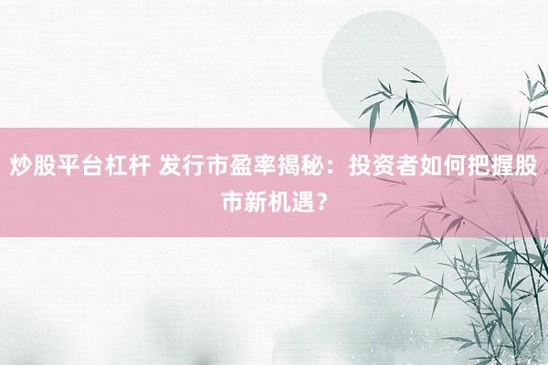 炒股平台杠杆 发行市盈率揭秘：投资者如何把握股市新机遇？