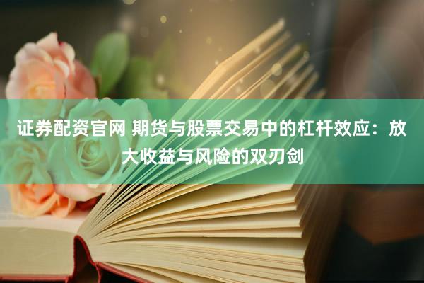 证券配资官网 期货与股票交易中的杠杆效应：放大收益与风险的双刃剑