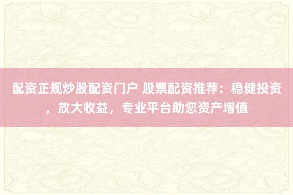 配资正规炒股配资门户 股票配资推荐：稳健投资，放大收益，专业平台助您资产增值