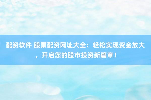 配资软件 股票配资网址大全：轻松实现资金放大，开启您的股市投资新篇章！