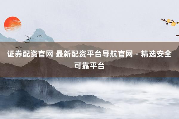 证券配资官网 最新配资平台导航官网 - 精选安全可靠平台