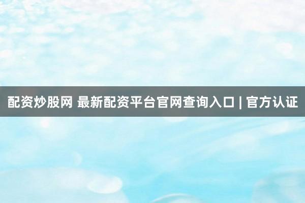 配资炒股网 最新配资平台官网查询入口 | 官方认证