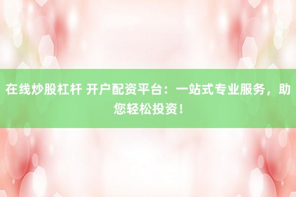 在线炒股杠杆 开户配资平台：一站式专业服务，助您轻松投资！