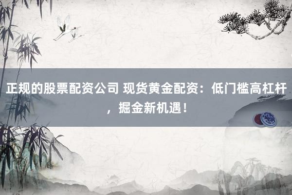 正规的股票配资公司 现货黄金配资：低门槛高杠杆，掘金新机遇！