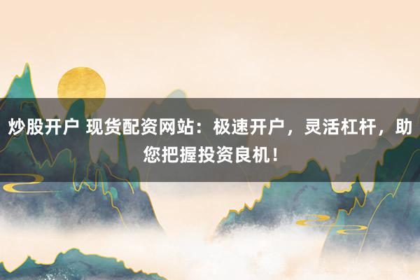 炒股开户 现货配资网站:极速开户,灵活杠杆,助您把握投资良机!
