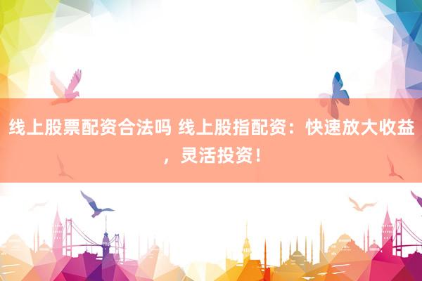线上股票配资合法吗 线上股指配资：快速放大收益，灵活投资！