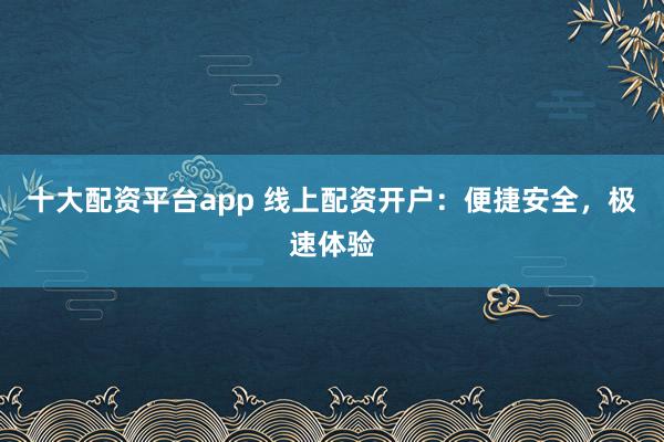 十大配资平台app 线上配资开户：便捷安全，极速体验