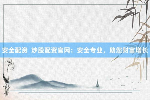 安全配资  炒股配资官网：安全专业，助您财富增长