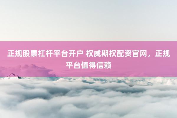 正规股票杠杆平台开户 权威期权配资官网，正规平台值得信赖