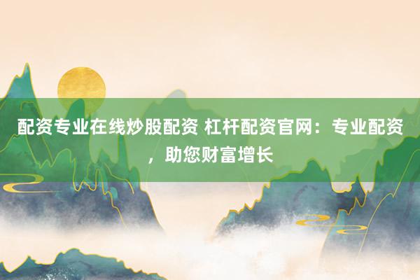 配资专业在线炒股配资 杠杆配资官网：专业配资，助您财富增长
