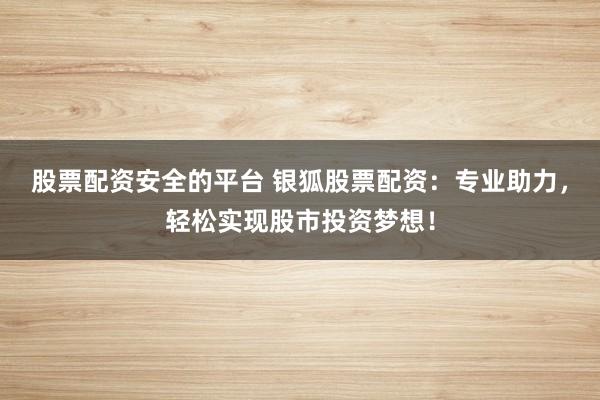 股票配资安全的平台 银狐股票配资：专业助力，轻松实现股市投资梦想！