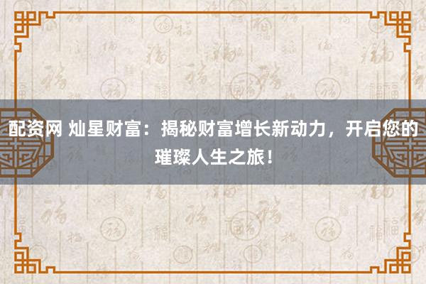 配资网 灿星财富：揭秘财富增长新动力，开启您的璀璨人生之旅！