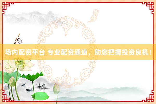 场内配资平台 专业配资通道，助您把握投资良机！