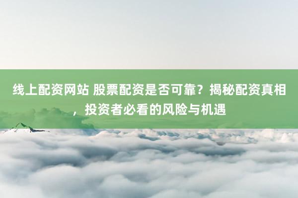 线上配资网站 股票配资是否可靠？揭秘配资真相，投资者必看的风险与机遇