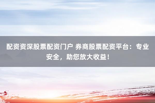 配资资深股票配资门户 券商股票配资平台：专业安全，助您放大收益！