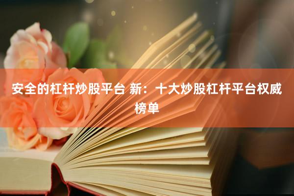 安全的杠杆炒股平台 新：十大炒股杠杆平台权威榜单