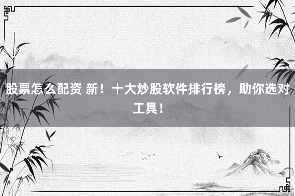 股票怎么配资 新！十大炒股软件排行榜，助你选对工具！