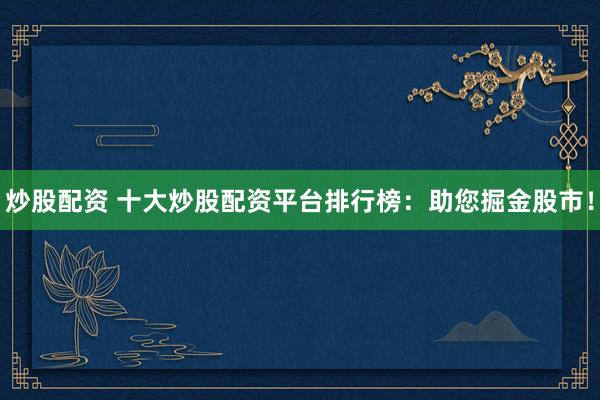 炒股配资 十大炒股配资平台排行榜：助您掘金股市！