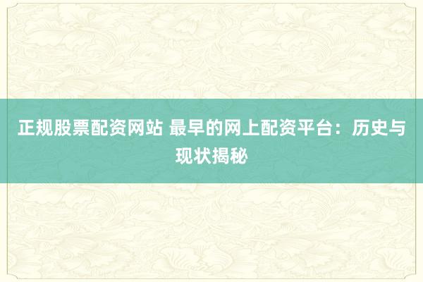 正规股票配资网站 最早的网上配资平台：历史与现状揭秘