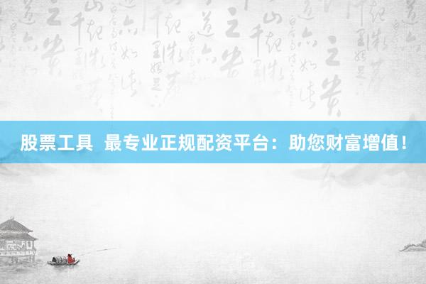 股票工具  最专业正规配资平台：助您财富增值！