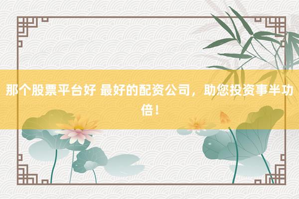 那个股票平台好 最好的配资公司，助您投资事半功倍！