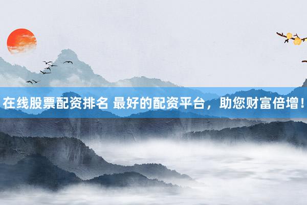 在线股票配资排名 最好的配资平台，助您财富倍增！