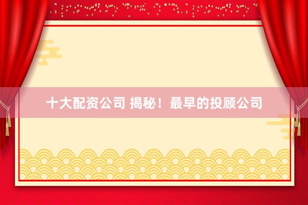 十大配资公司 揭秘！最早的投顾公司
