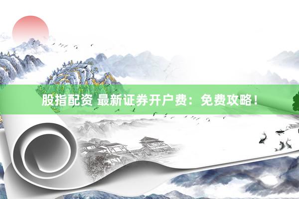 股指配资 最新证券开户费：免费攻略！