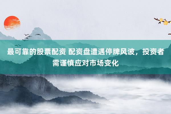 最可靠的股票配资 配资盘遭遇停牌风波，投资者需谨慎应对市场变化