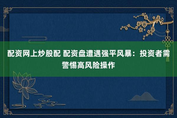 配资网上炒股配 配资盘遭遇强平风暴：投资者需警惕高风险操作