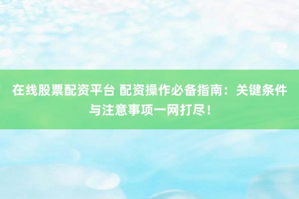 在线股票配资平台 配资操作必备指南：关键条件与注意事项一网打尽！