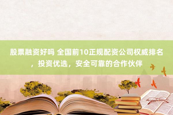 股票融资好吗 全国前10正规配资公司权威排名，投资优选，安全可靠的合作伙伴