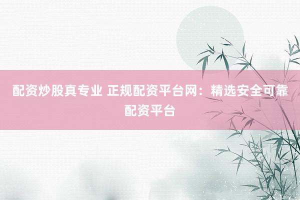 配资炒股真专业 正规配资平台网：精选安全可靠配资平台