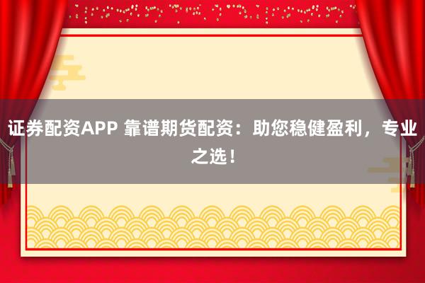 证券配资APP 靠谱期货配资：助您稳健盈利，专业之选！