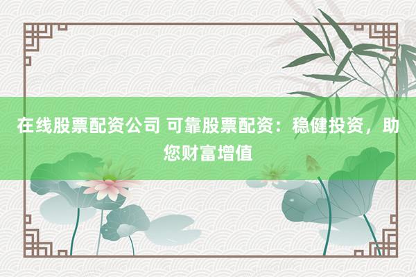 在线股票配资公司 可靠股票配资：稳健投资，助您财富增值