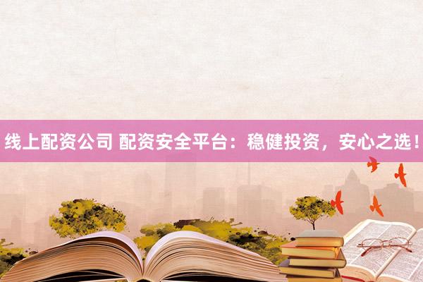 线上配资公司 配资安全平台：稳健投资，安心之选！