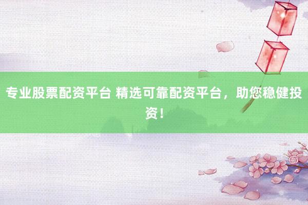 专业股票配资平台 精选可靠配资平台，助您稳健投资！