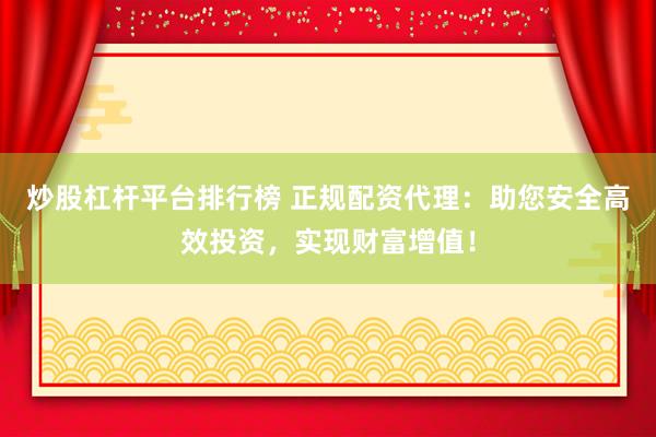 炒股杠杆平台排行榜 正规配资代理：助您安全高效投资，实现财富增值！