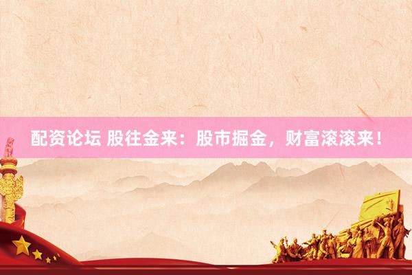 配资论坛 股往金来：股市掘金，财富滚滚来！