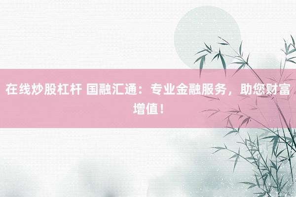 在线炒股杠杆 国融汇通：专业金融服务，助您财富增值！