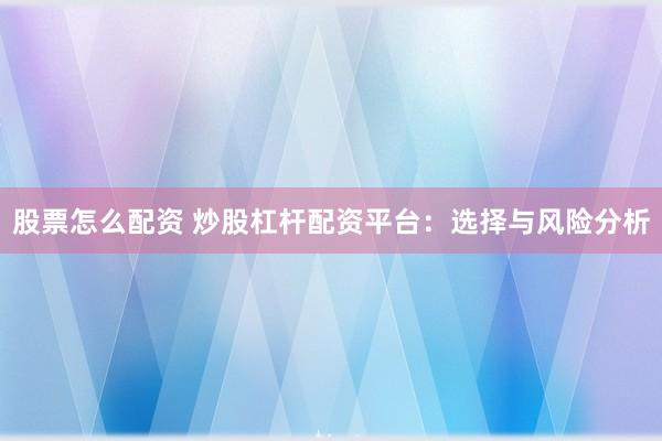 股票怎么配资 炒股杠杆配资平台：选择与风险分析