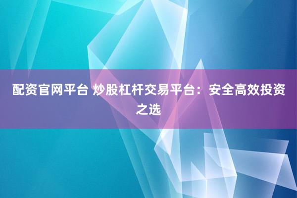 配资官网平台 炒股杠杆交易平台：安全高效投资之选